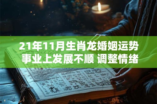 21年11月生肖龙婚姻运势 事业上发展不顺 调整情绪为主