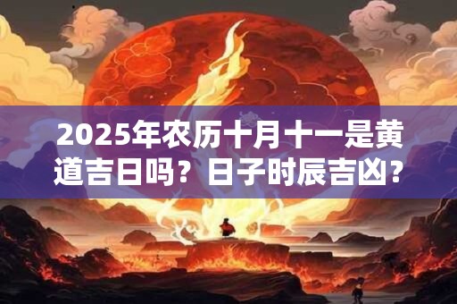 2025年农历十月十一是黄道吉日吗？日子时辰吉凶？