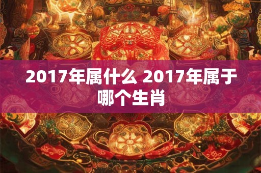 2017年属什么 2017年属于哪个生肖