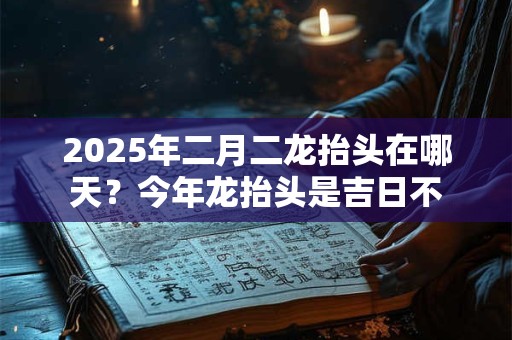 2025年二月二龙抬头在哪天？今年龙抬头是吉日不