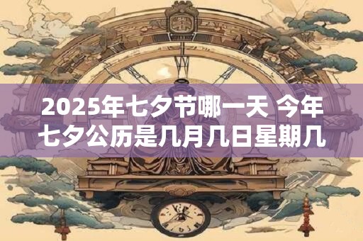 2025年七夕节哪一天 今年七夕公历是几月几日星期几