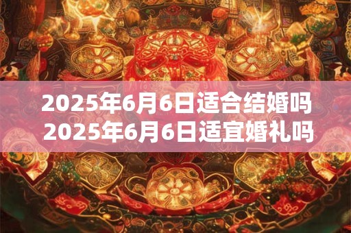 2025年6月6日适合结婚吗 2025年6月6日适宜婚礼吗