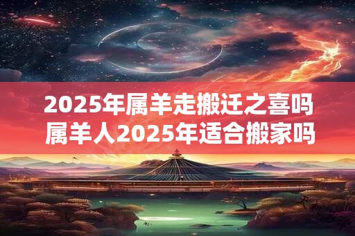 2026年属羊走搬迁之喜吗 属羊人2026年适合搬家吗 2026年属羊走搬迁之喜吗 属羊人2026年适合搬家吗