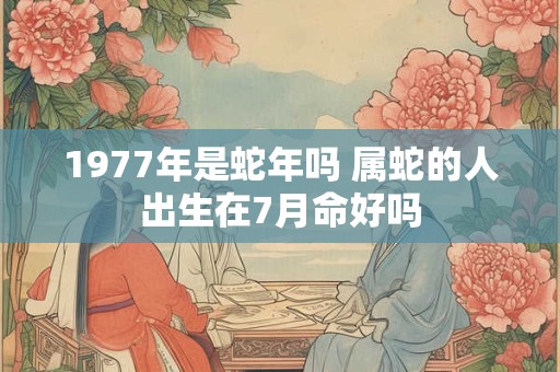 1977年是蛇年吗 属蛇的人出生在7月命好吗