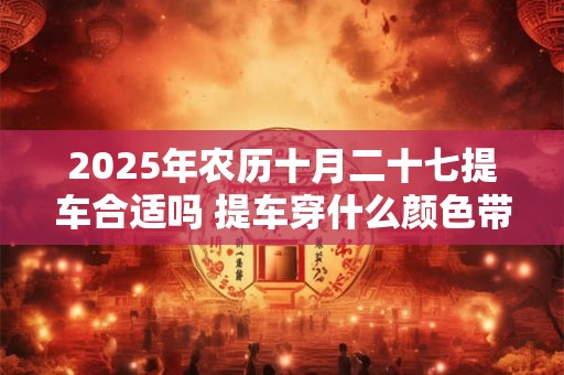 2026年农历十月二十七提车合适吗 提车穿什么颜色带好运