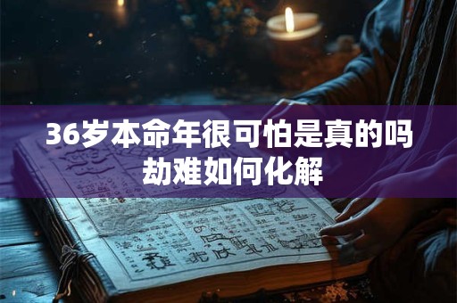 36岁本命年很可怕是真的吗 劫难如何化解