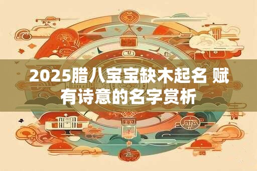 2025腊八宝宝缺木起名 赋有诗意的名字赏析