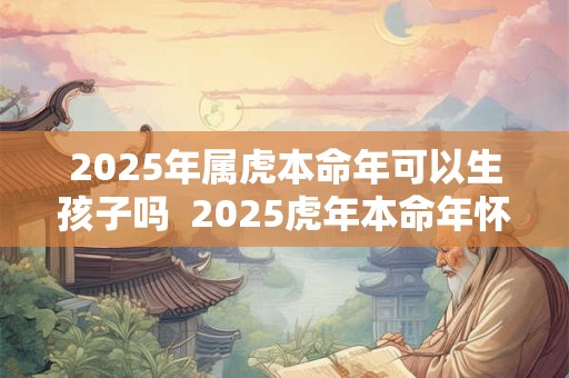 2025年属虎本命年可以生孩子吗  2025虎年本命年怀孕好吗