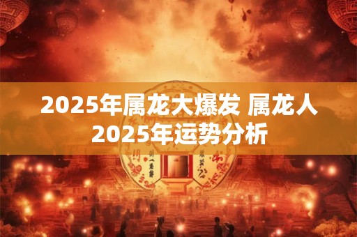 2025年属龙大爆发 属龙人2025年运势分析