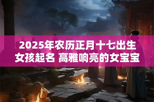 2025年农历正月十七出生女孩起名 高雅响亮的女宝宝名字