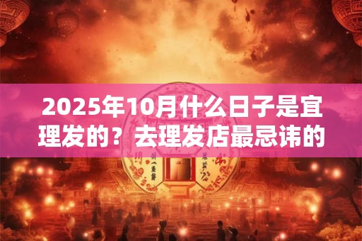 2025年10月什么日子是宜理发的？去理发店最忌讳的三句话