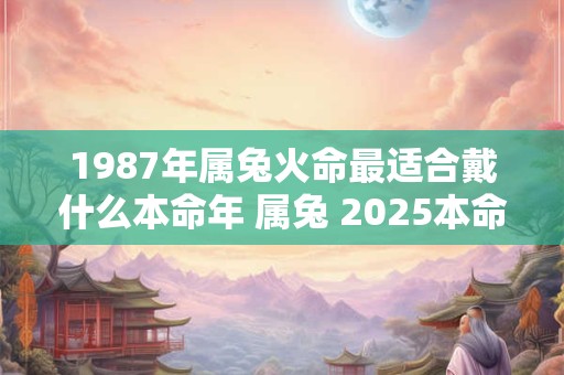 1987年属兔火命最适合戴什么本命年 属兔 2025本命年如何化解太岁