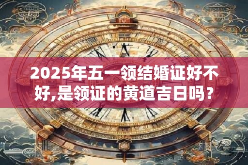 2025年五一领结婚证好不好,是领证的黄道吉日吗？