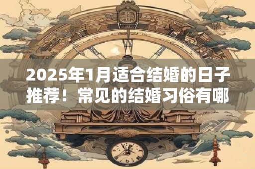 2025年1月适合结婚的日子推荐！常见的结婚习俗有哪些？