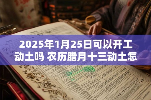 2025年1月25日可以开工动土吗 农历腊月十三动土怎么样
