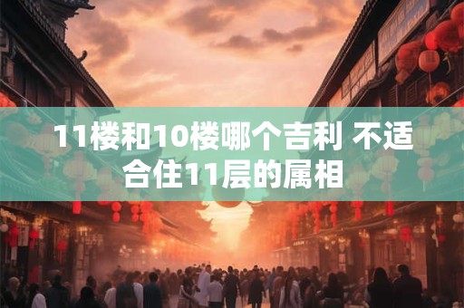 11楼和10楼哪个吉利 不适合住11层的属相