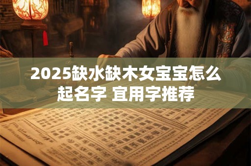 2025缺水缺木女宝宝怎么起名字 宜用字推荐