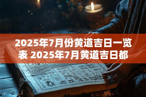 2025年7月份黄道吉日一览表 2025年7月黄道吉日都是哪天