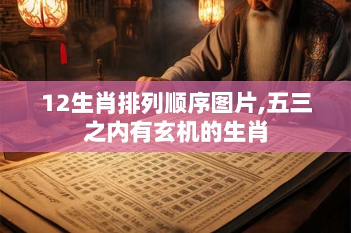 12生肖排列顺序图片,五三之内有玄机的生肖