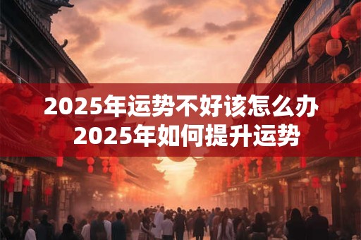 2025年运势不好该怎么办  2025年如何提升运势