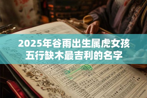 2025年谷雨出生属虎女孩五行缺木最吉利的名字
