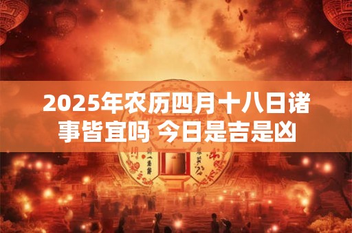 2025年农历四月十八日诸事皆宜吗 今日是吉是凶