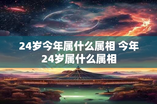 24岁今年属什么属相 今年24岁属什么属相