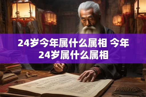 24岁今年属什么属相 今年24岁属什么属相