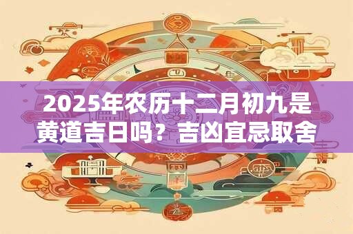 2025年农历十二月初九是黄道吉日吗？吉凶宜忌取舍有什么规则？