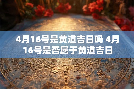 4月16号是黄道吉日吗 4月16号是否属于黄道吉日