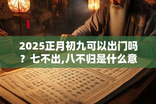 2025正月初九可以出门吗？七不出,八不归是什么意思？