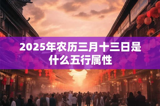 2025年农历三月十三日是什么五行属性