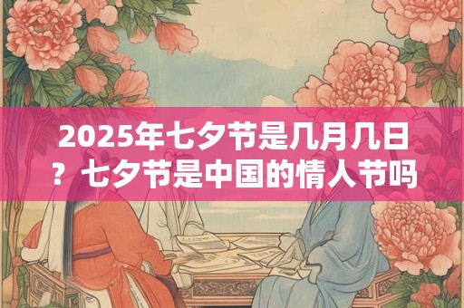2025年七夕节是几月几日？七夕节是中国的情人节吗？
