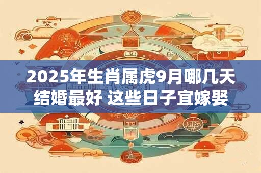 2025年生肖属虎9月哪几天结婚最好 这些日子宜嫁娶