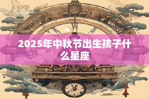 2025年中秋节出生孩子什么星座