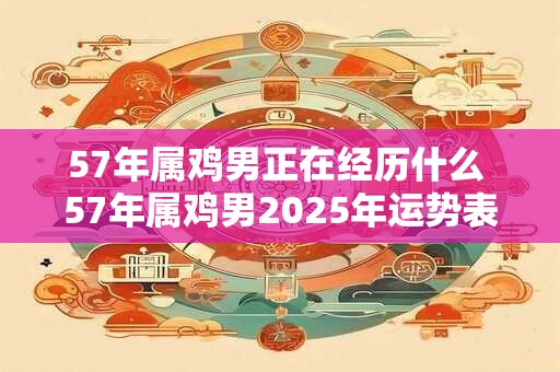 57年属鸡男正在经历什么 57年属鸡男2025年运势表现