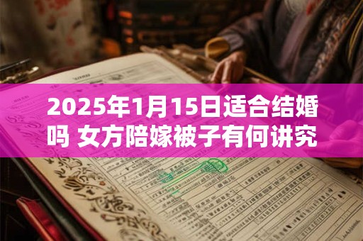 2025年1月15日适合结婚吗 女方陪嫁被子有何讲究
