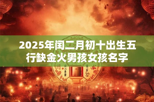 2025年闰二月初十出生五行缺金火男孩女孩名字