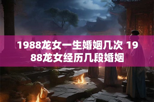 1988龙女一生婚姻几次 1988龙女经历几段婚姻