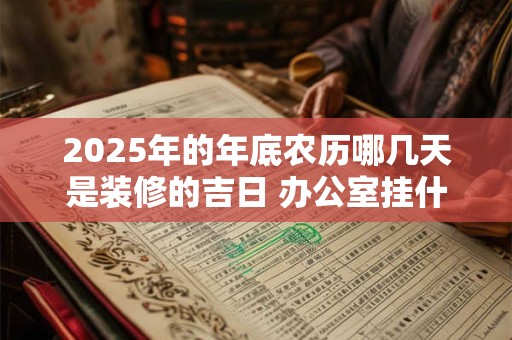 2025年的年底农历哪几天是装修的吉日 办公室挂什么画招财