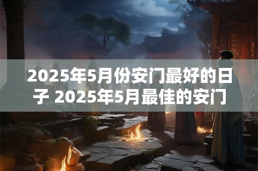 2026年5月份安门最好的日子 2026年5月最佳的安门日是哪天 2026年5月份安门最好的日子 2026年5月最佳的安门日是哪天
