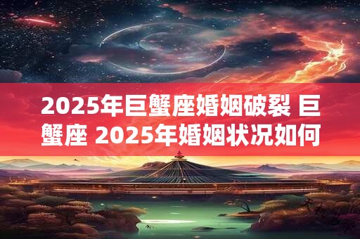 2025年巨蟹座婚姻破裂 巨蟹座 2025年婚姻状况如何