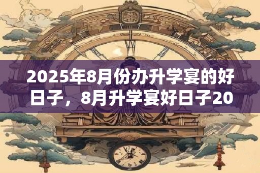 2026年8月份办升学宴的好日子，8月升学宴好日子2026年