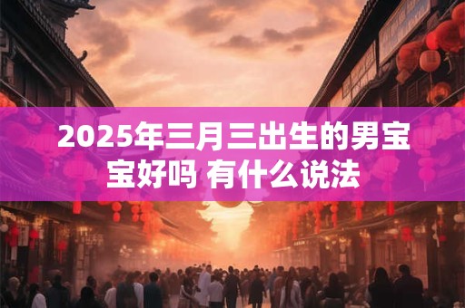 2025年三月三出生的男宝宝好吗 有什么说法