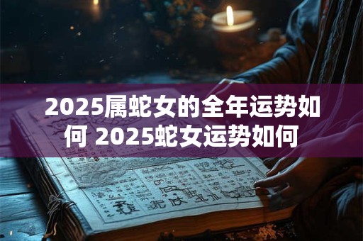 2025属蛇女的全年运势如何 2025蛇女运势如何 2025属蛇女的全年运势如何 2025蛇女运势如何