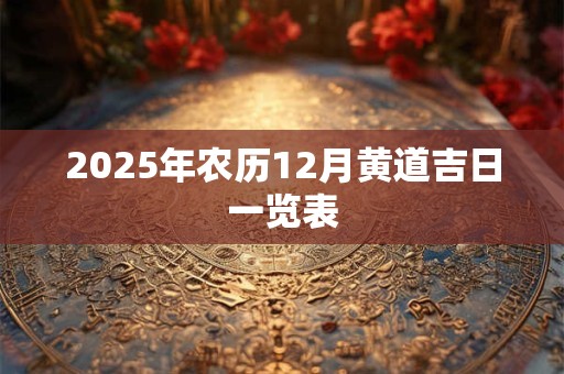 2025年农历12月黄道吉日一览表