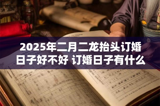 2025年二月二龙抬头订婚日子好不好 订婚日子有什么讲究 2025年二月二龙抬头订婚日子好不好 订婚日子有什么讲究