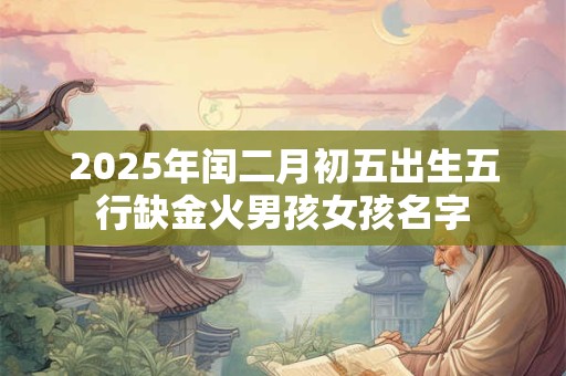 2025年闰二月初五出生五行缺金火男孩女孩名字
