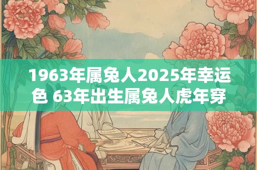 1963年属兔人2025年幸运色 63年出生属兔人虎年穿什么颜色衣服好