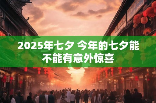 2025年七夕 今年的七夕能不能有意外惊喜